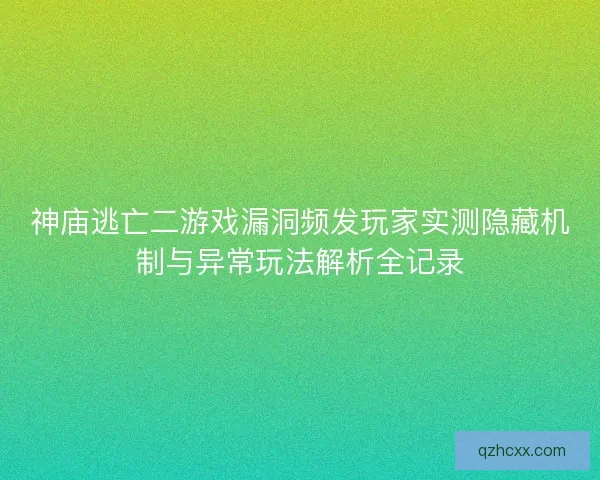 神庙逃亡二游戏漏洞频发玩家实测隐藏机制与异常玩法解析全记录