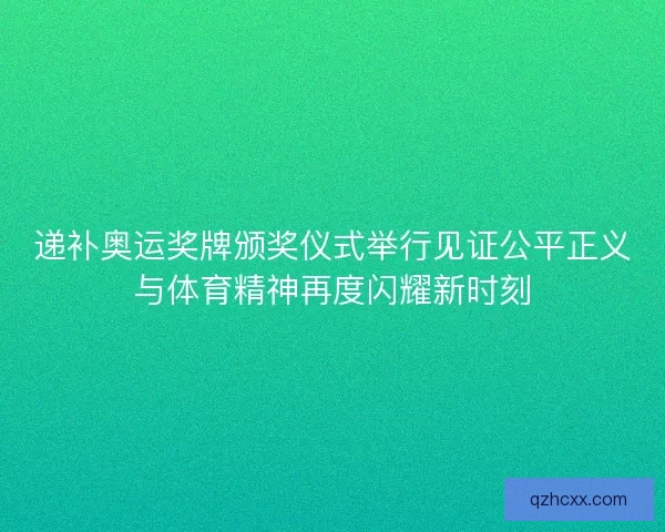 递补奥运奖牌颁奖仪式举行见证公平正义与体育精神再度闪耀新时刻
