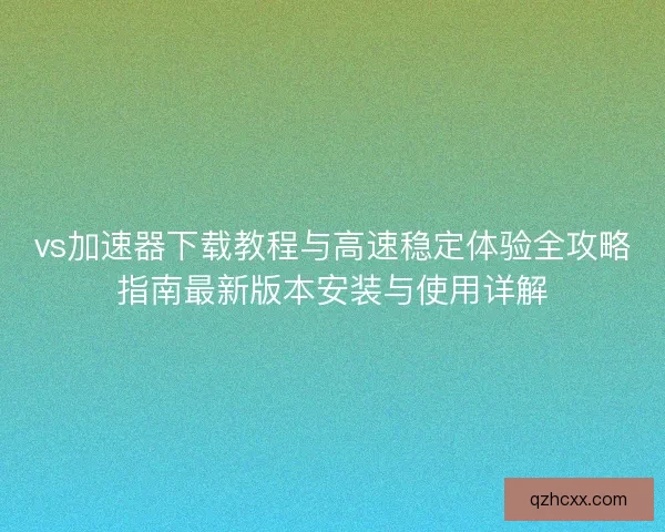 vs加速器下载教程与高速稳定体验全攻略指南最新版本安装与使用详解